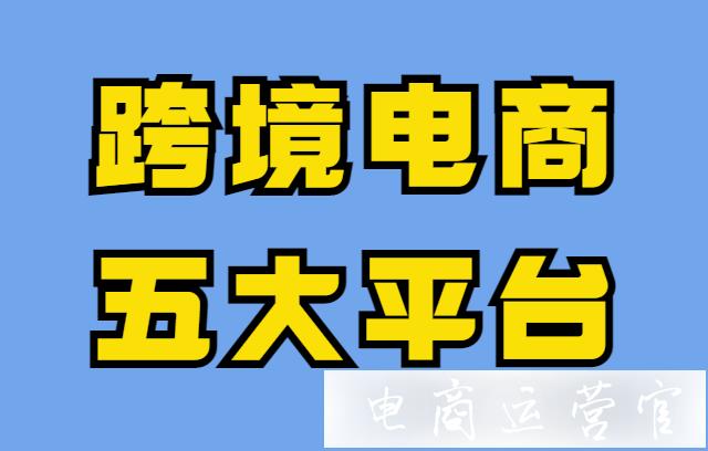 跨境電商賣家有哪些開店平臺可以選擇?跨境電商的五大平臺介紹